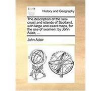 The Description of the Sea-Coast and Islands of Scotland, with Large and Exact Maps, for the Use of Seamen: By John Adair, ... Adair, John (Auteur)