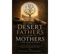 The Desert Fathers and Mothers for Beginners: Ancient Monastic Wisdom and Spiritual Disciplines for Inner Growth, Clarity, and Purposeful Living