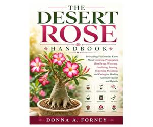 The Desert Rose Handbook: Everything You Need to Know About Growing, Propagating, Identifying, Watering, Fertilizing, Pruning, Repotting, Flowering, and Caring for Healthy Adenium Species and Hybrids
