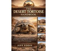 THE DESERT TORTOISE HANDBOOK: A Comprehensive Scientific Exploration of Desert Tortoise Biology, Ecology, Behavior, Conservation Challenges, and Long-Term Survival Strategies