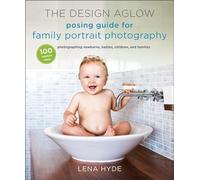 The Design Aglow Posing Guide for Family Portrait Photography: 100 Modern Ideas for Photographing Newborns, Babies, Children, and Families