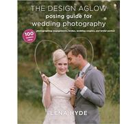 The Design Aglow Posing Guide for Wedding Photography: 100 Modern Ideas for Photographing Engagements, Brides, Wedding Couples, and Wedding Parties