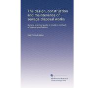 The design construction and maintenance of sewage disposal works being a practical guide to modern methods of sewage purification