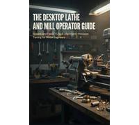 The Desktop Lathe and Mill Operator Guide: Speeds and Feeds Chuck Alignment and Precision Turning for Model Engineers