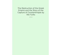 The Destruction of the Greek Empire and the Story of the Capture of Constantinople by the Turks
