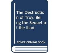The Destruction of Troy: Being the Sequel of the Iliad