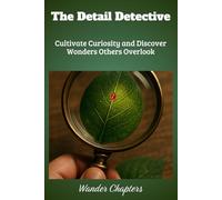 The Detail Detective: Cultivate Curiosity and Discover Wonders Others Overlook