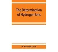 The Determination Of Hydrogen Ions; An Elementary Treatise On The Hydrogen Electrode, Indicator And Supplementary Methods, With An Indexed Bibliography On Applications