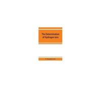 The Determination Of Hydrogen Ions; An Elementary Treatise On The Hydrogen Electrode, Indicator And Supplementary Methods, With An Indexed Bibliography On Applications