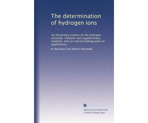 The determination of hydrogen ions: An elementary treatise on the hydrogen electrode, indicator and supplementary methods, with an indexed bibliography on applications,