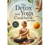 THE DETOX and YOGA COOKBOOK: Cleansing and Energizing Recipes to Support Yoga Practice, Improve Digestion, Boost Energy, and Promote Mind-Body Wellness Naturally