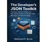 The Developer’s JSON Toolkit: Practices, Common Pitfalls, and Real-World Solutions for Modern APIs, Web Apps, and Data Exchange