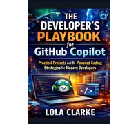 THE DEVELOPER’S PLAYBOOK FOR GITHUB COPILOT: Practical Projects and AI-Powered Coding Strategies for Modern Developers