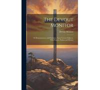 The Devout Monitor: Or Remonstrances And Sermons, Upon Various Subjects. With Prayers, Psalms And Hymns