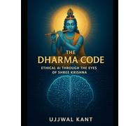 The Dharma Code: Ethical AI Through the Eyes of Shree Krishna: Ancient Wisdom from the Bhagavad Gita for Building Conscious, Human-Centered Technology