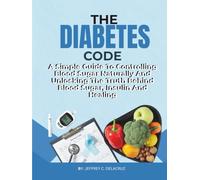 THE DIABETES CODE: A Simple Guide To Controlling Blood Sugar Naturally And Unlocking The Truth Behind Blood Sugar, Insulin And Healing.