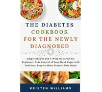 The Diabetic Cookbook for the Newly Diagnosed: Simple Recipes and 4-Week Meal Plan for Beginners: Take Control of Your Blood Sugar with Delicious, Easy-to-Make Diabetic Diet Meals