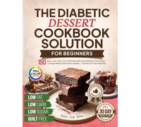 The Diabetic Dessert Cookbook Solution for Beginners: 150 Easy, Low-Carb, Low-Fat & Naturally Sweet Recipes That Satisfy Cravings Without the Guilt or Spikes - Includes 30-Day Meal Plan