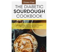 The Diabetic Sourdough Cookbook: Gluten-Free, Flavorful, Easy, and Delicious Low-Glycemic Recipes for Healthy Blood Sugar