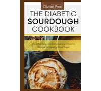 The Diabetic Sourdough Cookbook: Gluten-Free, Flavorful, Easy, and Delicious Low-Glycemic Recipes for Healthy Blood Sugar