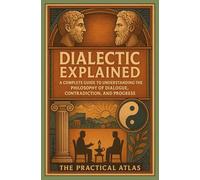The Dialectic Explained: A Complete Guide to Understanding the Philosophy of Dialogue, Contradiction, and Progress