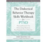 The Dialectical Behavior Therapy Skills Workbook for PTSD: Practical Exercises for Overcoming Trauma and Post-Traumatic Stress Disorder