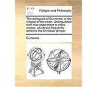 The Dialogues of Eumenes; Or the Religion of the Heart, Distinguished from That Attachment to Mere Modes, Which Too Frequently Deforms the Christian T Eumenes (Auteur)