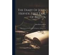 The Diary Of John Hervey, First Earl Of Bristol: With Extracts From His Book Of Expenses, 1688 To 1742