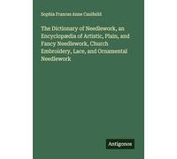 The Dictionary of Needlework, an Encyclopædia of Artistic, Plain, and Fancy Needlework, Church Embroidery, Lace, and Ornamental Needlework