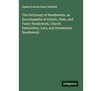The Dictionary of Needlework, an Encyclopædia of Artistic, Plain, and Fancy Needlework, Church Embroidery, Lace, and Ornamental Needlework