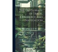 The Dictionary Of Trade, Commerce And Navigation