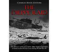 The Dieppe Raid: The History and Legacy of the Allies’ Failed Operation to Land on the French Coast during World War II