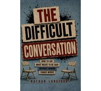 The Difficult Conversation: How to Say What Needs to Be Said Without Making Things Worse