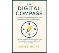 The Digital Compass A Parent's Guide to Raising Ethical Tech Users and Engaged Digital Citizens: Practical Strategies and Activities to Foster Responsibility, Kindness, and Critical Thinking Online