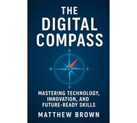 The Digital Compass: Navigating Technology, Innovation, and the Future with Clarity and Confidence
