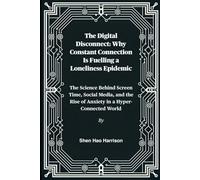 The Digital Disconnect: Why Constant Connection Is Fuelling a Loneliness Epidemic: The Science Behind Screen Time, Social Media, and the Rise of Anxiety in a Hyper-Connected World