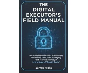 The Digital Executor's Field Manual: Securing Digital Assets, Preventing AI Identity Theft, and Managing Post-Mortem Privacy in the Age of "Death Tech" (2025-2026 Edition)