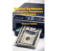 The Digital Goldmine: Printables, Templates and Profits: Design and Sell Profitable Digital Products Like Planners, Worksheets, and Templates
