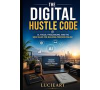 The Digital Hustle Code: AI, Focus, Freelancing, and the New Rules for Building Freedom Online