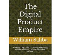 The Digital Product Empire: A Step By Step Guide To Creating And Selling Ebooks,Templates,Courses For Passive Income
