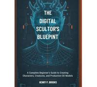 The Digital Sculptor’s Blueprint: A Complete Beginner’s Guide to Creating Characters, Creatures, and Production-Ready 3D Models