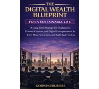 THE DIGITAL WEALTH BLUEPRINT FOR A SUSTAINABLE LIFE: A Long-Term Strategy for Freelancers, Content Creators, and Digital Entrepreneurs to Earn More, Stress Less, and Build Real Freedom