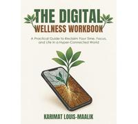 The Digital Wellness Workbook: A Practical Guide to Reclaim Your Time, Focus, and Life in a Hyper-Connected World