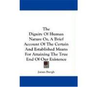 The Dignity of Human Nature Or, a Brief Account of the Certain and Established Means for Attaining the True End of Our Existence Burgh, James (Auteur)