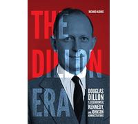 The Dillon Era: Douglas Dillon in the Eisenhower, Kennedy, and Johnson Administrations