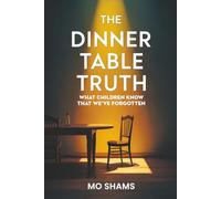 The Dinner Table Truth: What Children Know That We've Forgotten: A Book About Rediscovering the Foundation of Everything That Matters.