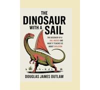 The Dinosaur with a Sail: The Discovery of a Sail-Backed Dinosaur and What It Teaches Us About Evolution