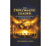 THE DIPLOMATIC LEADER: HOW LEADERSHIP SHAPES MISSION PERFORMANCE AND FOREIGN POLICY OUTCOMES