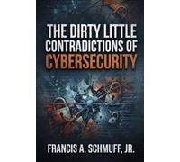 The Dirty Little Contradictions of Cybersecurity: Why the Experts Disagree, Why the Standards Conflict, and How to Make Better Security Decisions
