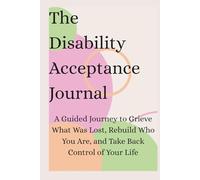The Disability Acceptance Journal: A Guided Journey to Grieve What Was Lost, Rebuild Who You Are, and Take Back Control of Your Life